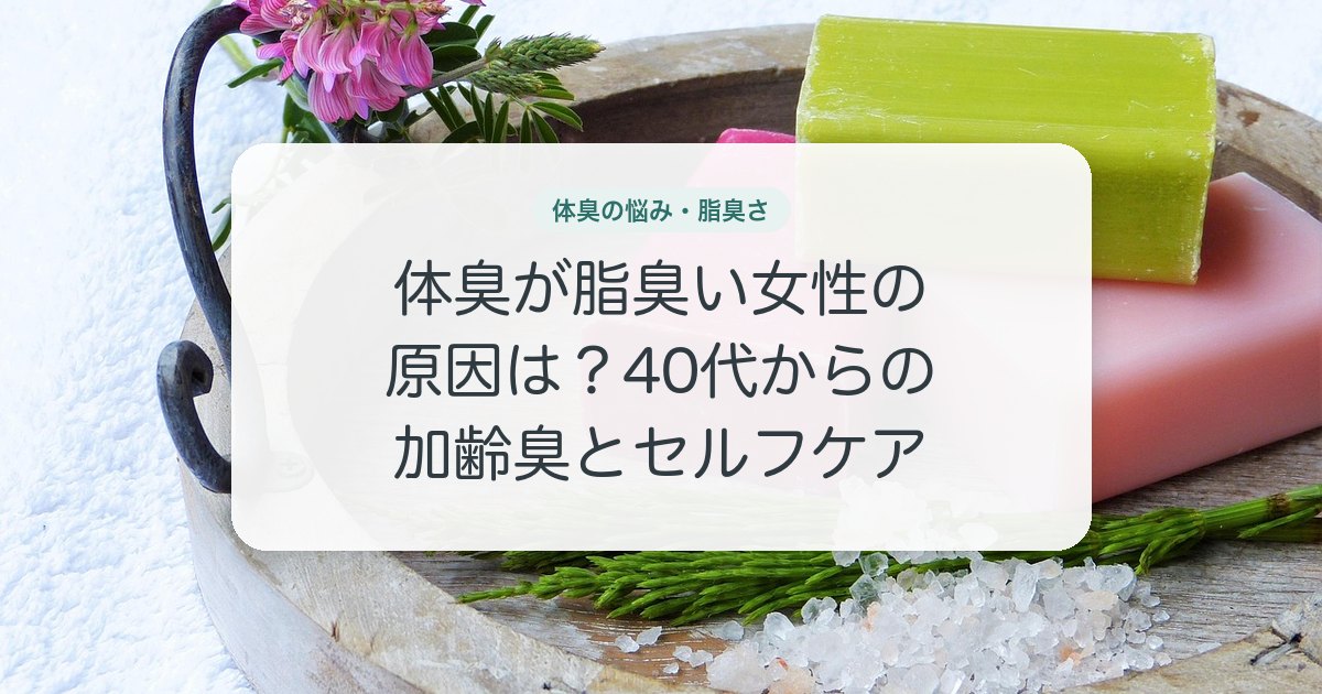 体臭が脂臭い女性の原因は？40代からの加齢臭とセルフケア