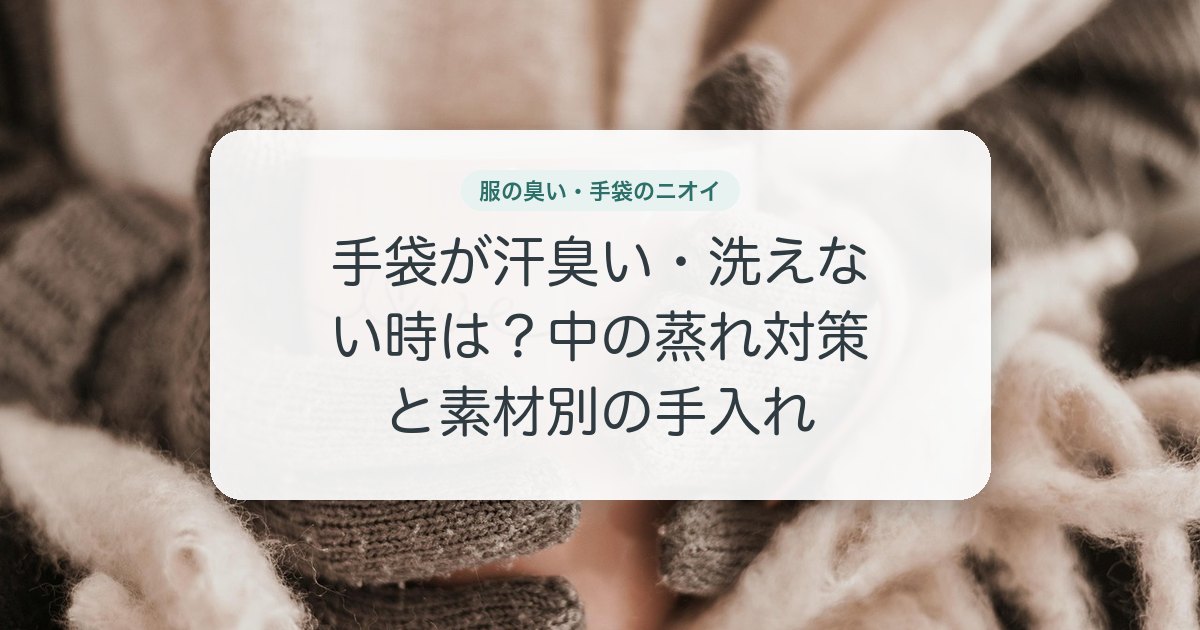 手袋が汗臭い・洗えない時は？中の蒸れ対策と素材別の手入れ