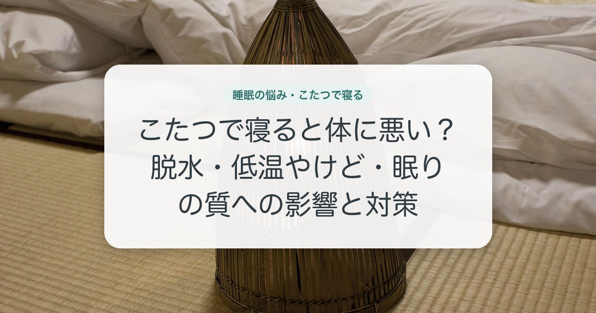こたつで寝ると体に悪い？脱水・低温やけど・眠りの質への影響と対策